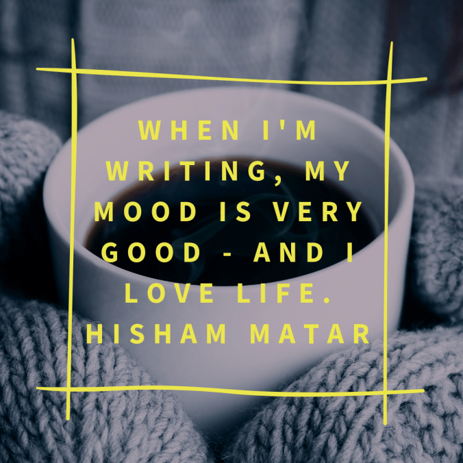 when-im-writing-my-mood-is-very-good-and-i-love-life-hisham-matar
