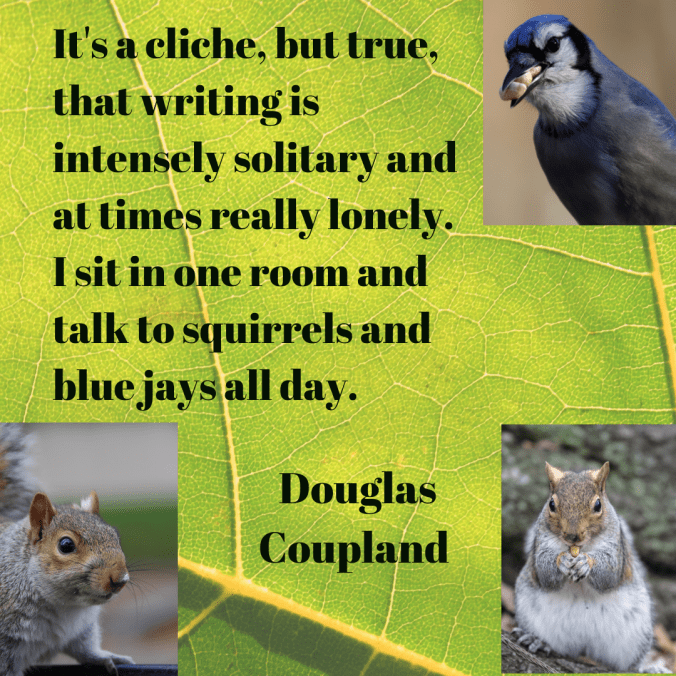 its-a-cliche-but-true-that-writing-is-intensely-solitary-and-at-times-really-lonely-i-sit-in-one-room-and-talk-to-squirrels-and-blue-jays-all-day-douglas-coupland