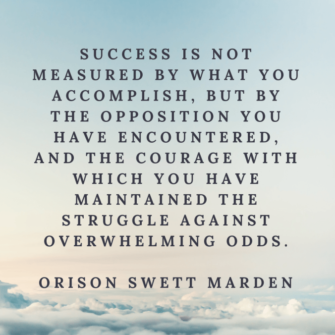 success-is-not-measured-by-what-you-accomplish-but-by-the-opposition-you-have-encountered-and-the-courage-with-which-you-have-maintained-the-struggle-against-overwhelming-odds-orison