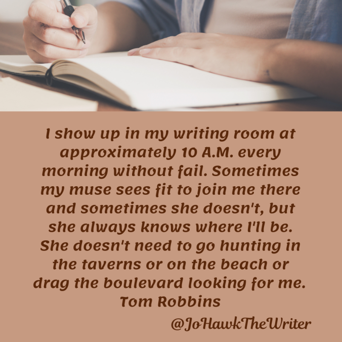 i-show-up-in-my-writing-room-at-approximately-10-a.m.-every-morning-without-fail.-sometimes-my-muse-sees-fit-to-join-me-there-and-sometimes-she-doesnt-but-she-always-knows-where-ill-be.