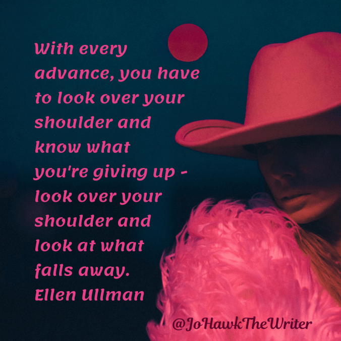 with-every-advance-you-have-to-look-over-your-shoulder-and-know-what-youre-giving-up-look-over-your-shoulder-and-look-at-what-falls-away.-ellen-ullman