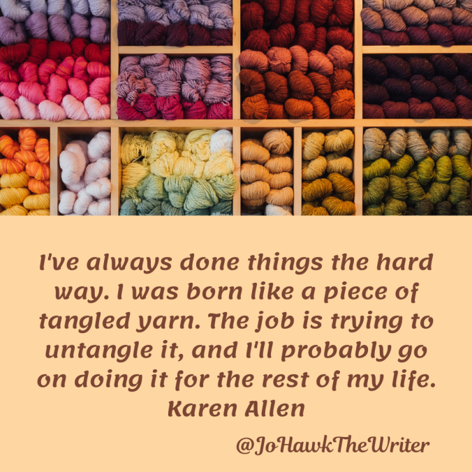 ive-always-done-things-the-hard-way.-i-was-born-like-a-piece-of-tangled-yarn.-the-job-is-trying-to-untangle-it-and-ill-probably-go-on-doing-it-for-the-rest-of-my-life.-karen-allen