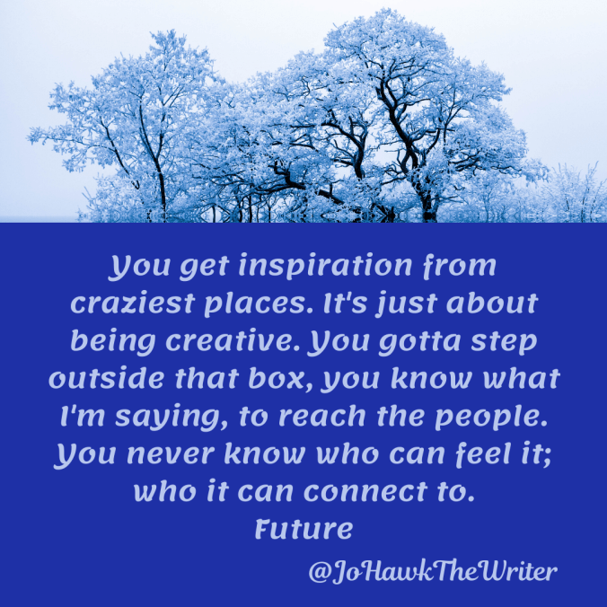 you-get-inspiration-from-craziest-places.-its-just-about-being-creative.-you-gotta-step-outside-that-box-you-know-what-im-saying-to-reach-the-people.-you-never-know-who-can-feel-it-who-i