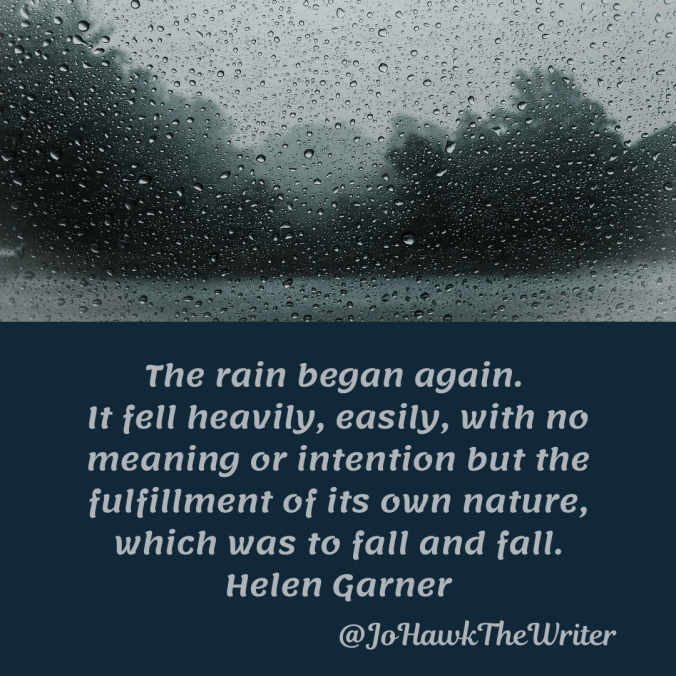 the-rain-began-again.-it-fell-heavily-easily-with-no-meaning-or-intention-but-the-fulfilment-of-its-own-nature-which-was-to-fall-and-fall.-helen-garner.