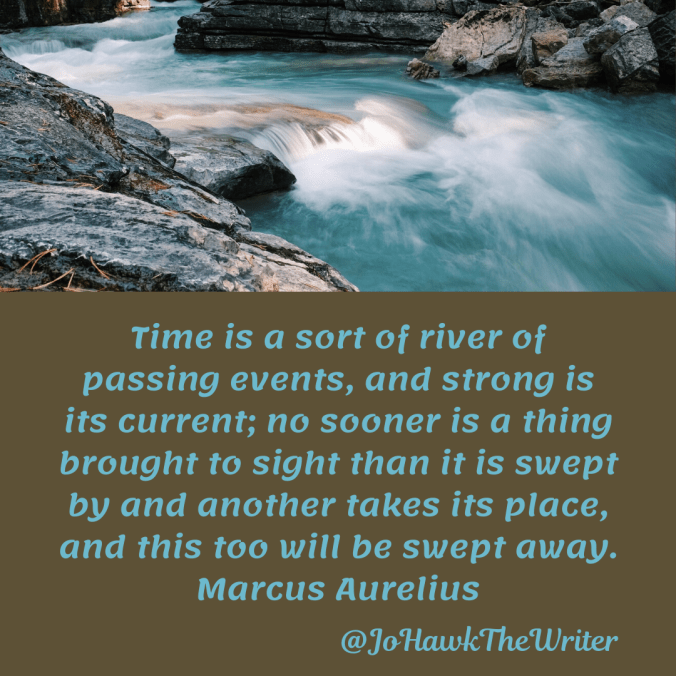 time-is-a-sort-of-river-of-passing-events-and-strong-is-its-current-no-sooner-is-a-thing-brought-to-sight-than-it-is-swept-by-and-another-takes-its-place-and-this-too-will-be-swept-away