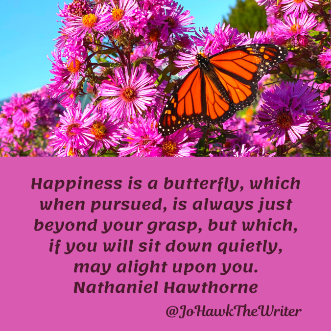 happiness-is-a-butterfly-which-when-pursued-is-always-just-beyond-your-grasp-but-which-if-you-will-sit-down-quietly-may-alight-upon-you.nathaniel-hawthorne