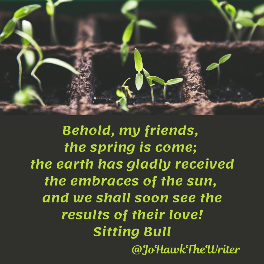 Behold, my friends, the spring is come; the earth has gladly received the embraces of the sun, and we shall soon see the results of their love! Sitting Bull