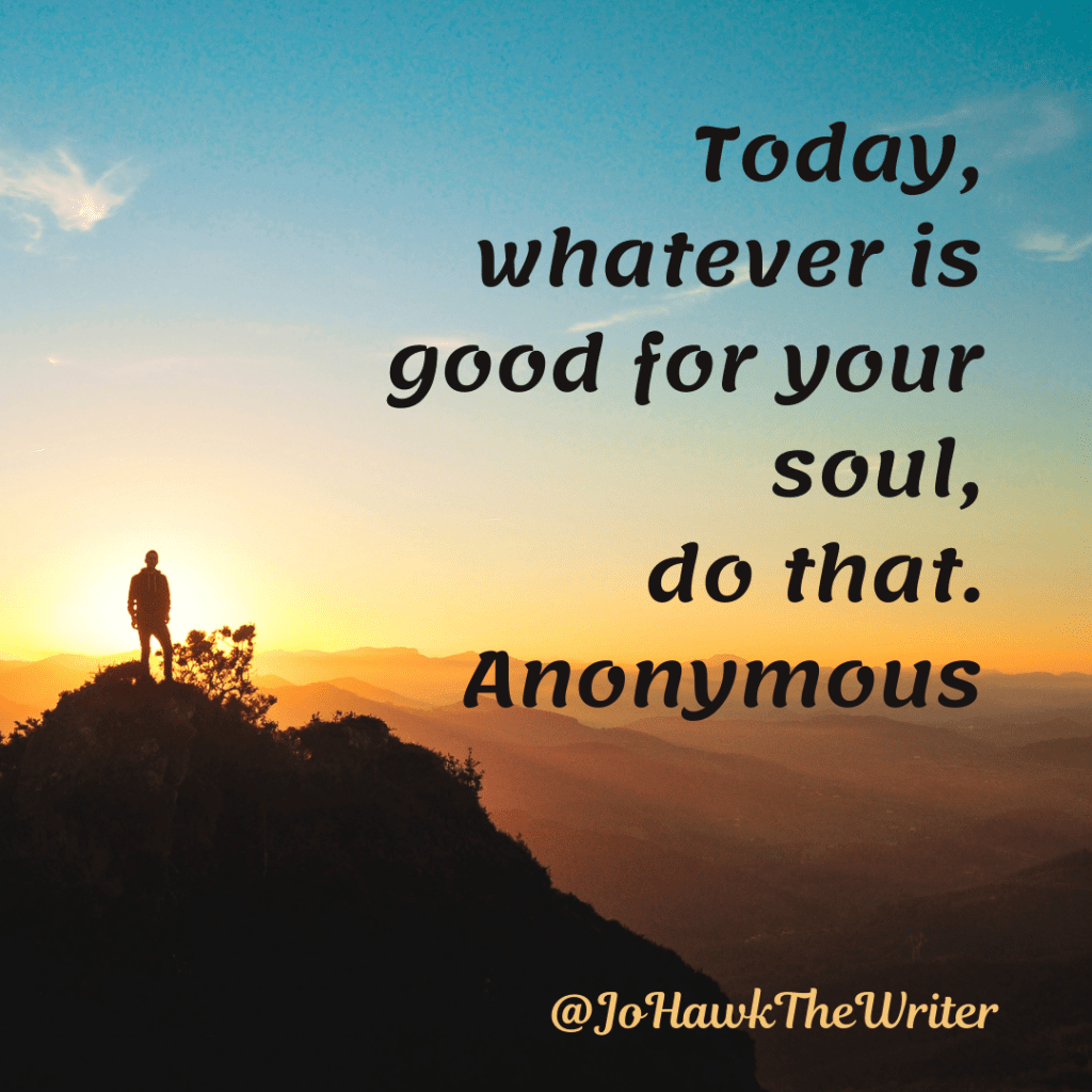 Today, whatever is good for your soul, do that. Anonymous