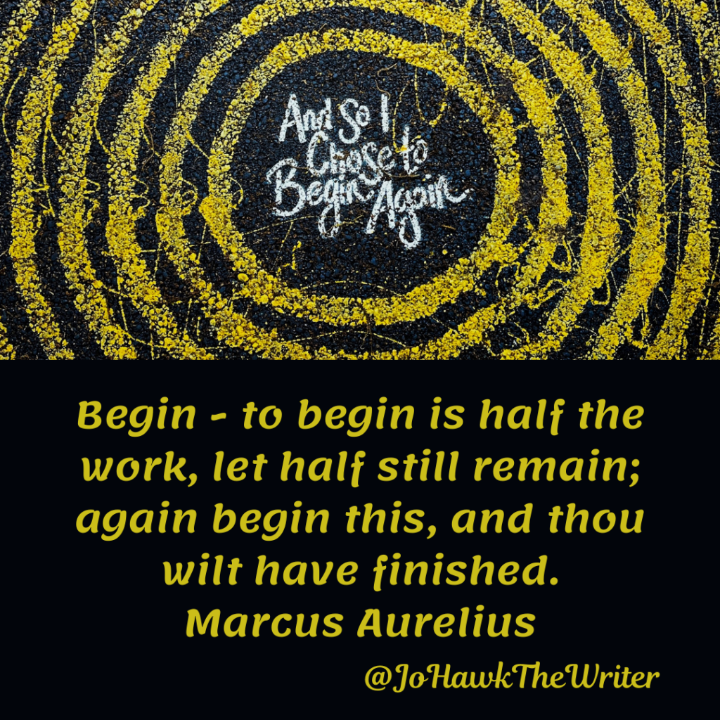 Begin - to begin is half the work, let half still remain; again begin this, and thou wilt have finished. Marcus Aurelius