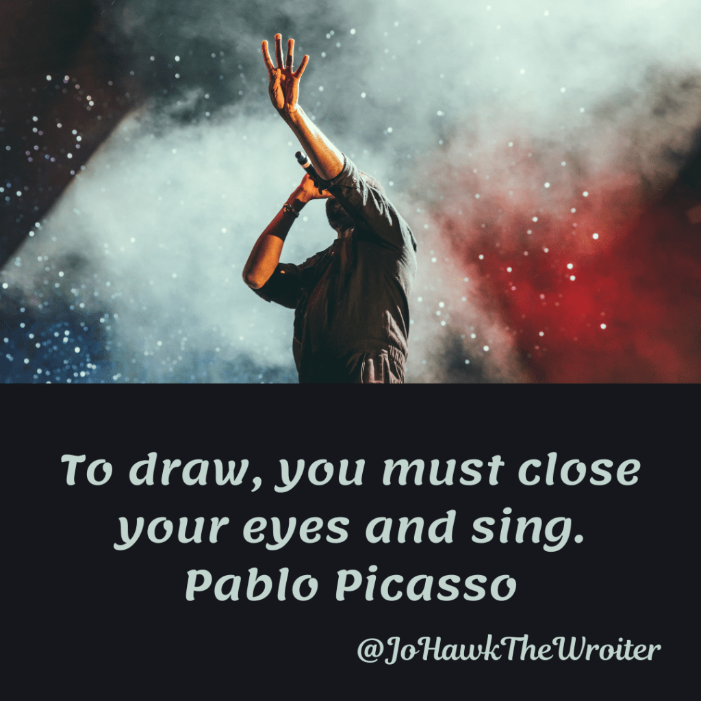 To draw you must close your eyes and sing. Pablo Picasso